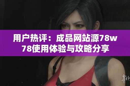 用户热评：成品网站源78w78使用体验与攻略分享