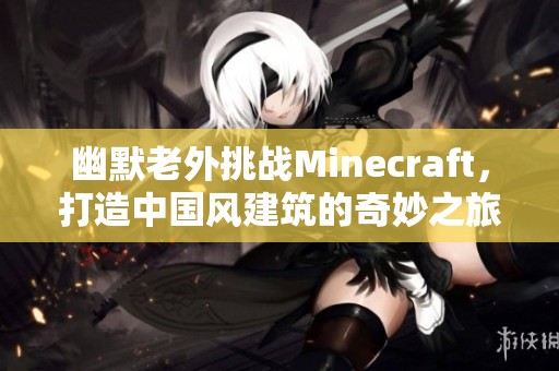 幽默老外挑战Minecraft，打造中国风建筑的奇妙之旅