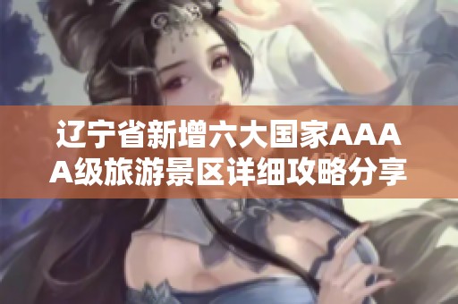 辽宁省新增六大国家AAAA级旅游景区详细攻略分享