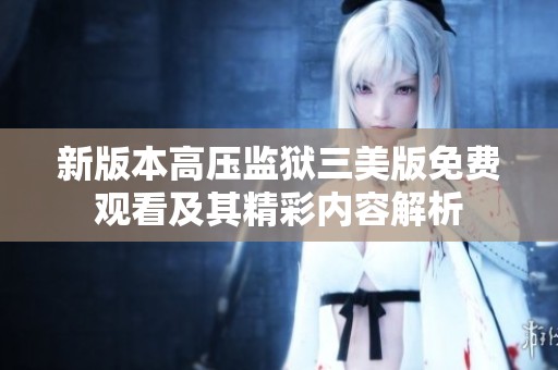 新版本高压监狱三美版免费观看及其精彩内容解析