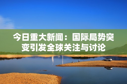 今日重大新闻：国际局势突变引发全球关注与讨论