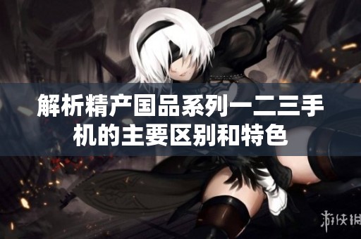解析精产国品系列一二三手机的主要区别和特色