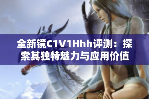 全新镜C1V1Hhh评测：探索其独特魅力与应用价值