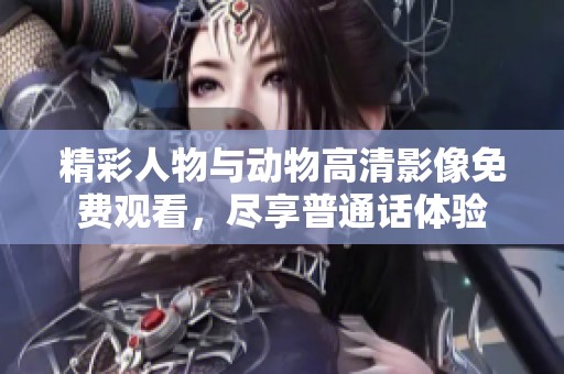 精彩人物与动物高清影像免费观看，尽享普通话体验
