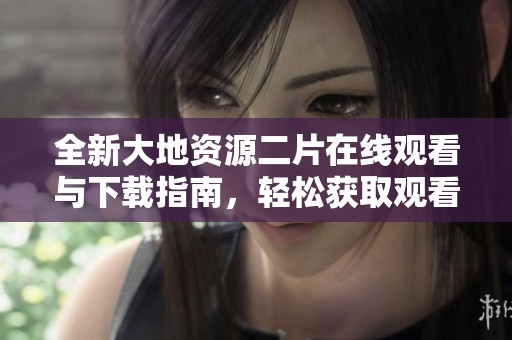 全新大地资源二片在线观看与下载指南，轻松获取观看资源