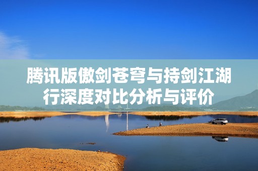腾讯版傲剑苍穹与持剑江湖行深度对比分析与评价