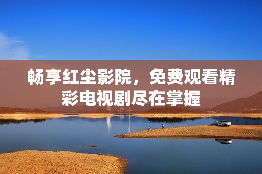 畅享红尘影院，免费观看精彩电视剧尽在掌握