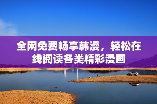 全网免费畅享韩漫，轻松在线阅读各类精彩漫画