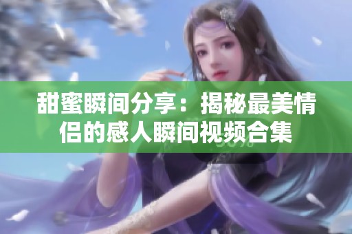甜蜜瞬间分享：揭秘最美情侣的感人瞬间视频合集