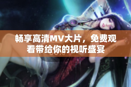 畅享高清MV大片，免费观看带给你的视听盛宴