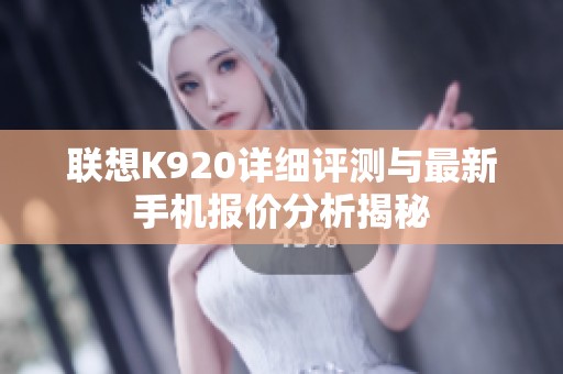 联想K920详细评测与最新手机报价分析揭秘