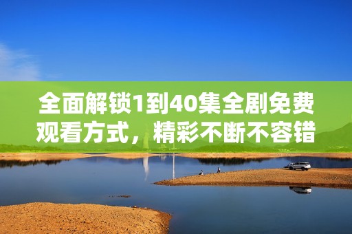 全面解锁1到40集全剧免费观看方式，精彩不断不容错过