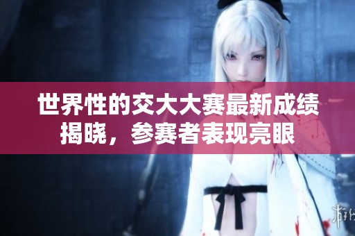 世界性的交大大赛最新成绩揭晓，参赛者表现亮眼