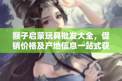 猴子启蒙玩具批发大全，促销价格及产地信息一站式获取