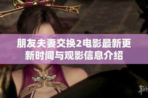 朋友夫妻交换2电影最新更新时间与观影信息介绍