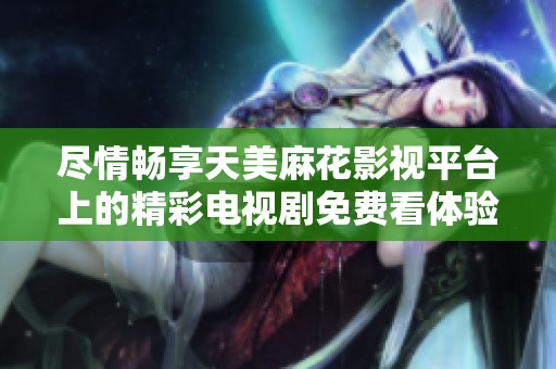 尽情畅享天美麻花影视平台上的精彩电视剧免费看体验