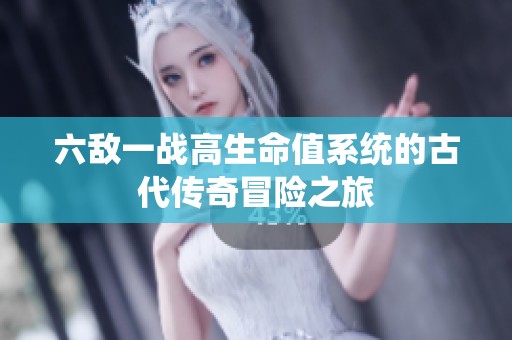 六敌一战高生命值系统的古代传奇冒险之旅
