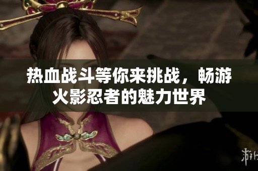 热血战斗等你来挑战，畅游火影忍者的魅力世界