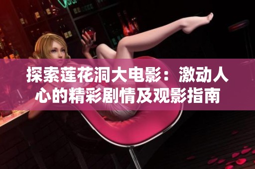 探索莲花洞大电影：激动人心的精彩剧情及观影指南