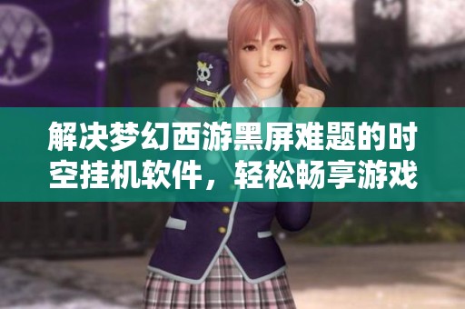 解决梦幻西游黑屏难题的时空挂机软件，轻松畅享游戏乐趣