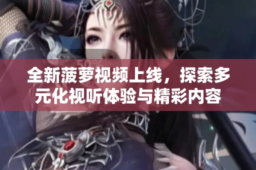 全新菠萝视频上线，探索多元化视听体验与精彩内容