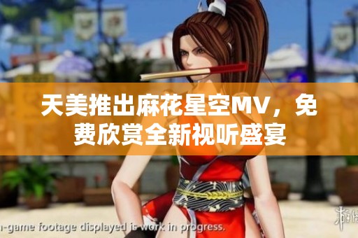 天美推出麻花星空MV，免费欣赏全新视听盛宴