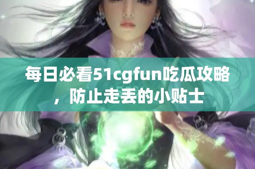 每日必看51cgfun吃瓜攻略，防止走丢的小贴士