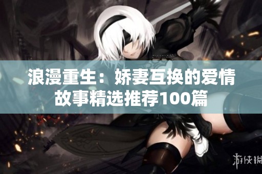 浪漫重生：娇妻互换的爱情故事精选推荐100篇
