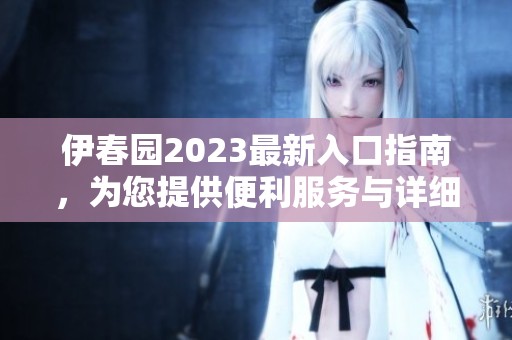 伊春园2023最新入口指南，为您提供便利服务与详细信息