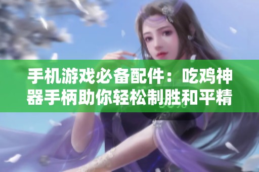 手机游戏必备配件：吃鸡神器手柄助你轻松制胜和平精英