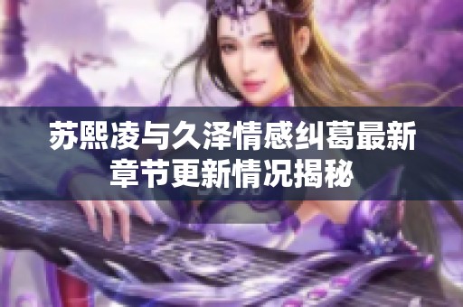 苏熙凌与久泽情感纠葛最新章节更新情况揭秘