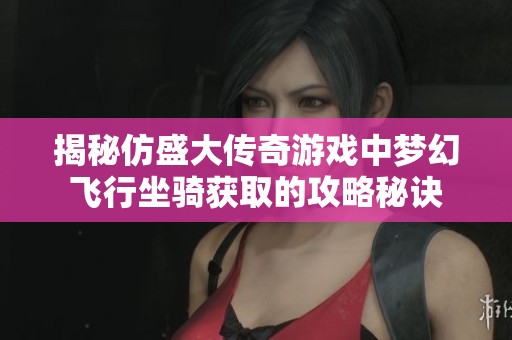 揭秘仿盛大传奇游戏中梦幻飞行坐骑获取的攻略秘诀