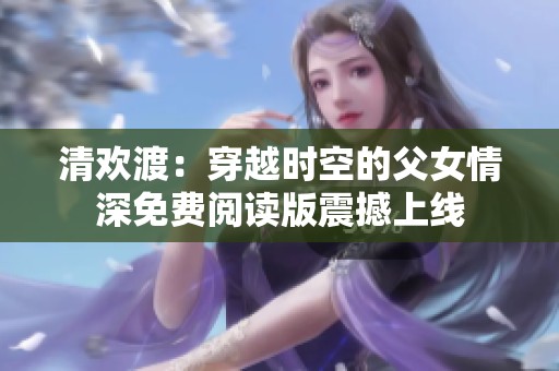 清欢渡：穿越时空的父女情深免费阅读版震撼上线