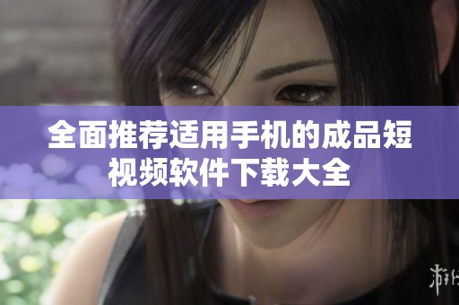 全面推荐适用手机的成品短视频软件下载大全