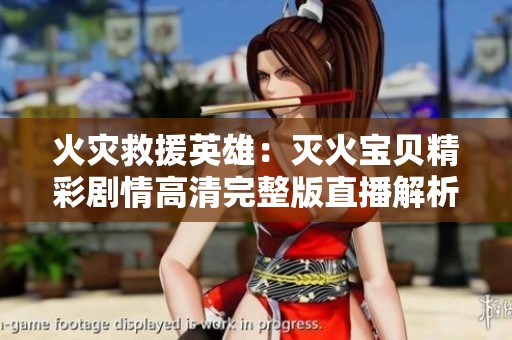 火灾救援英雄：灭火宝贝精彩剧情高清完整版直播解析
