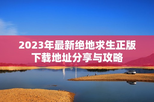 2023年最新绝地求生正版下载地址分享与攻略