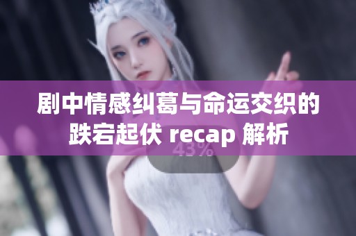 剧中情感纠葛与命运交织的跌宕起伏 recap 解析