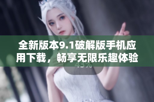 全新版本9.1破解版手机应用下载，畅享无限乐趣体验