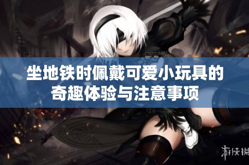 坐地铁时佩戴可爱小玩具的奇趣体验与注意事项