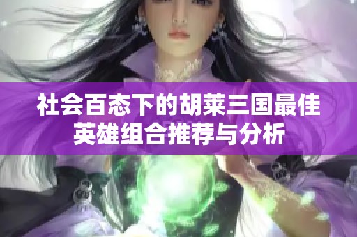 社会百态下的胡莱三国最佳英雄组合推荐与分析