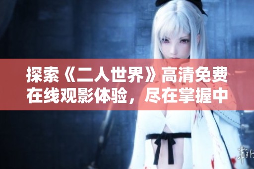 探索《二人世界》高清免费在线观影体验，尽在掌握中