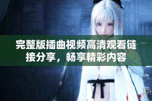完整版插曲视频高清观看链接分享，畅享精彩内容