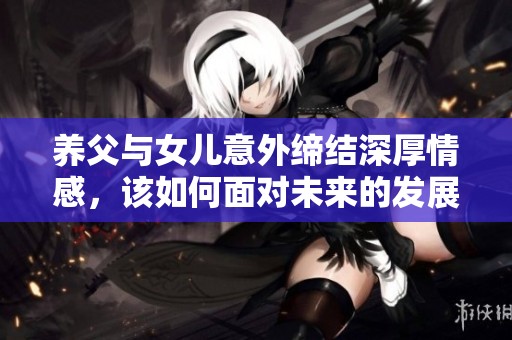 养父与女儿意外缔结深厚情感，该如何面对未来的发展路线