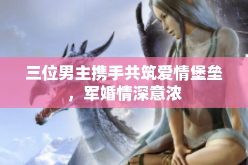 三位男主携手共筑爱情堡垒，军婚情深意浓