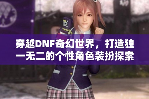 穿越DNF奇幻世界，打造独一无二的个性角色装扮探索之旅