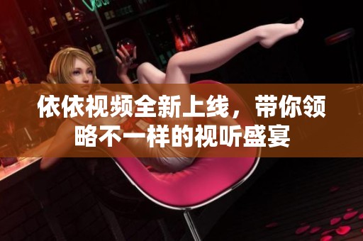依依视频全新上线，带你领略不一样的视听盛宴