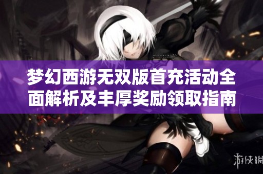 梦幻西游无双版首充活动全面解析及丰厚奖励领取指南