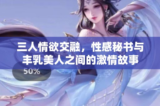 三人情欲交融，性感秘书与丰乳美人之间的激情故事