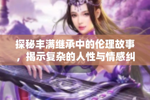 探秘丰满继承中的伦理故事，揭示复杂的人性与情感纠葛