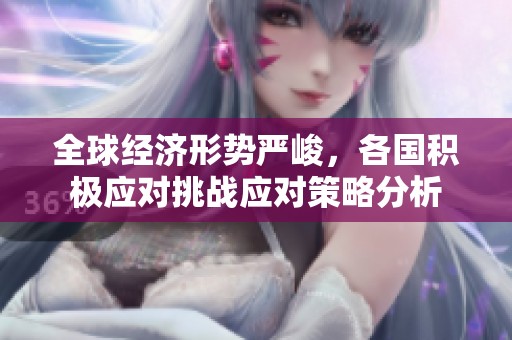全球经济形势严峻，各国积极应对挑战应对策略分析